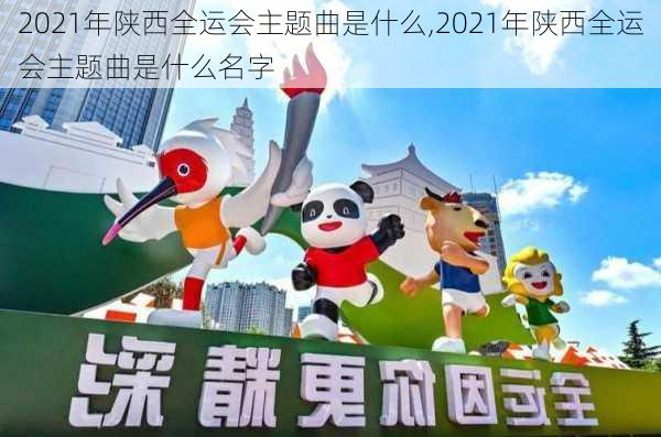 2021年陕西全运会主题曲是什么,2021年陕西全运会主题曲是什么名字