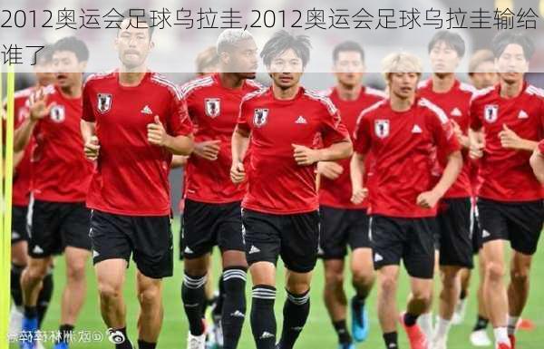 2012奥运会足球乌拉圭,2012奥运会足球乌拉圭输给谁了