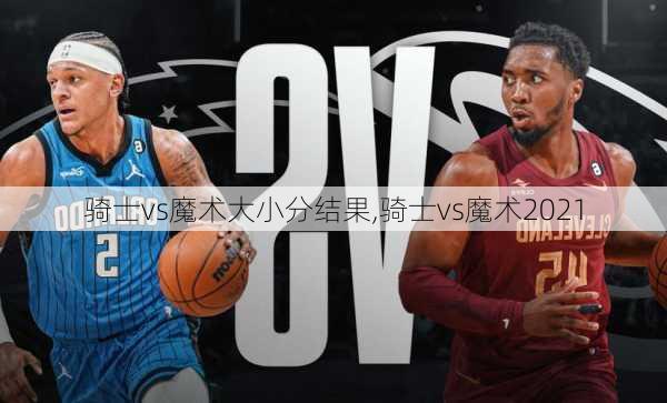 骑士vs魔术大小分结果,骑士vs魔术2021