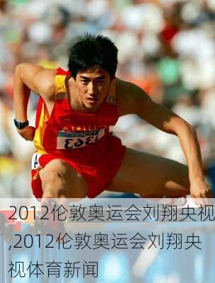 2012伦敦奥运会刘翔央视,2012伦敦奥运会刘翔央视体育新闻