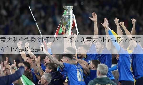 意大利夺得欧洲杯冠军门将是0,意大利夺得欧洲杯冠军门将是0还是1