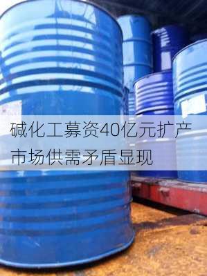 
碱化工募资40亿元扩产 市场供需矛盾显现