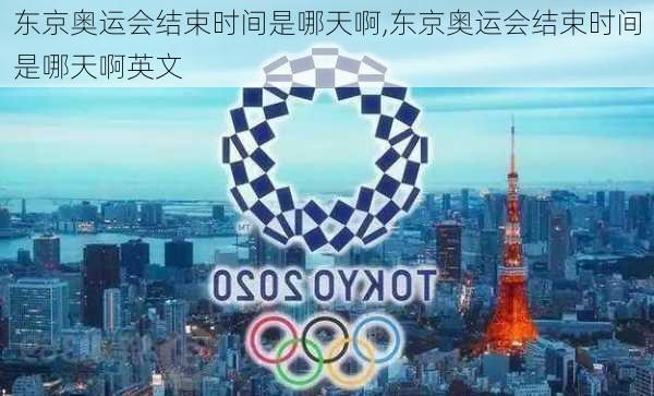 东京奥运会结束时间是哪天啊,东京奥运会结束时间是哪天啊英文