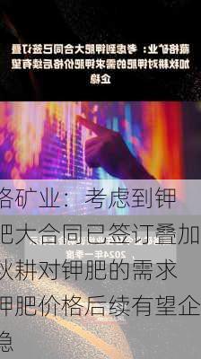 
格矿业：考虑到钾肥大合同已签订叠加秋耕对钾肥的需求 钾肥价格后续有望企稳