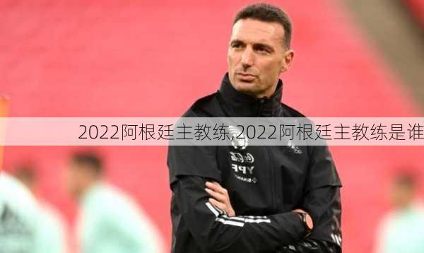 2022阿根廷主教练,2022阿根廷主教练是谁