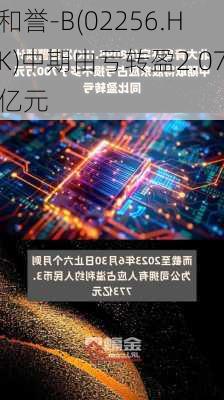 和誉-B(02256.HK)中期由亏转盈2.07亿元