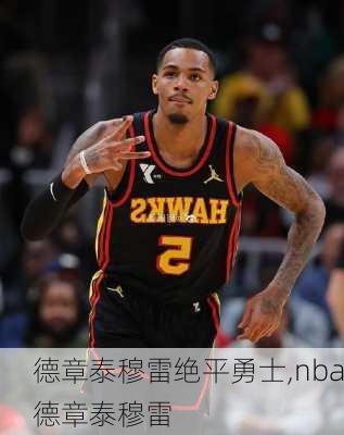 德章泰穆雷绝平勇士,nba德章泰穆雷