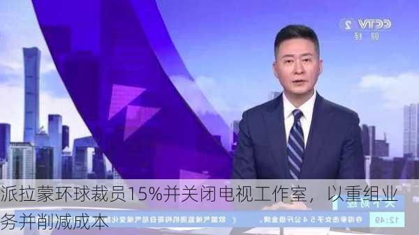 派拉蒙环球裁员15%并关闭电视工作室，以重组业务并削减成本