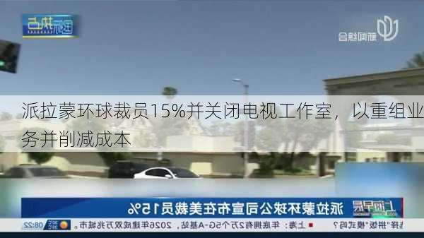 派拉蒙环球裁员15%并关闭电视工作室，以重组业务并削减成本