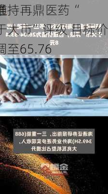 海通
：维持再鼎医药“优于大市”评级 目标价下调至65.76
元