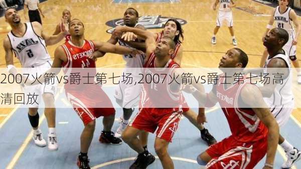 2007火箭vs爵士第七场,2007火箭vs爵士第七场高清回放