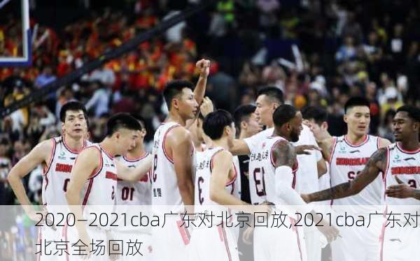 2020—2021cba广东对北京回放,2021cba广东对北京全场回放