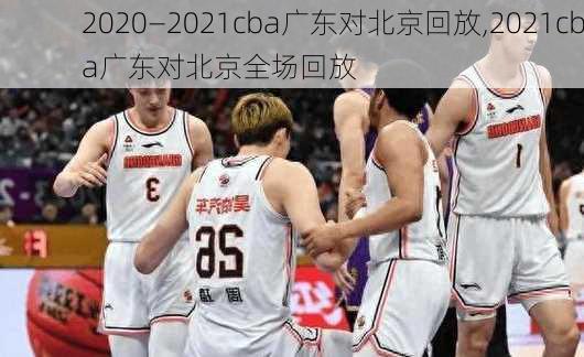 2020—2021cba广东对北京回放,2021cba广东对北京全场回放