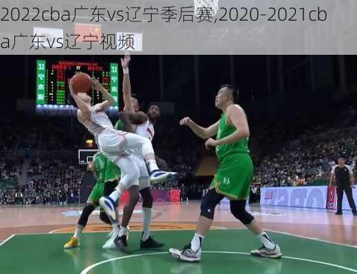 2022cba广东vs辽宁季后赛,2020-2021cba广东vs辽宁视频