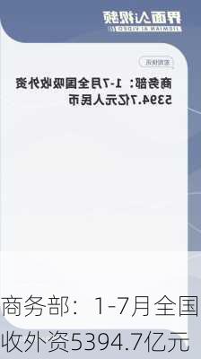 商务部：1-7月全国吸收外资5394.7亿元
