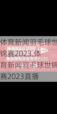 体育新闻羽毛球世锦赛2023,体育新闻羽毛球世锦赛2023直播