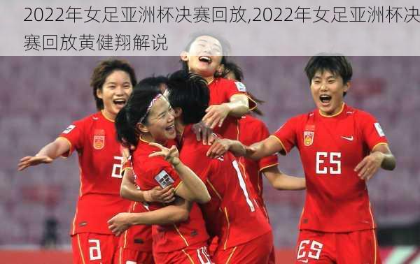 2022年女足亚洲杯决赛回放,2022年女足亚洲杯决赛回放黄健翔解说