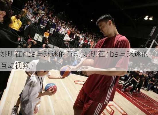 姚明在nba与球迷的互动,姚明在nba与球迷的互动视频