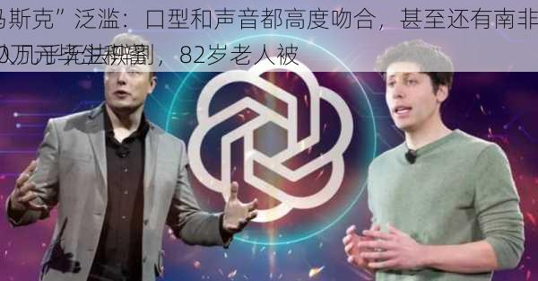 “AI马斯克”泛滥：口型和声音都高度吻合，甚至还有南非口音！普通人几乎无法辨别，82岁老人被
近500万元毕生积蓄