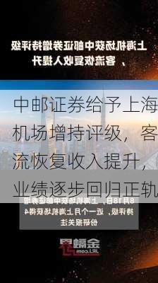 中邮证券给予上海机场增持评级，客流恢复收入提升，业绩逐步回归正轨