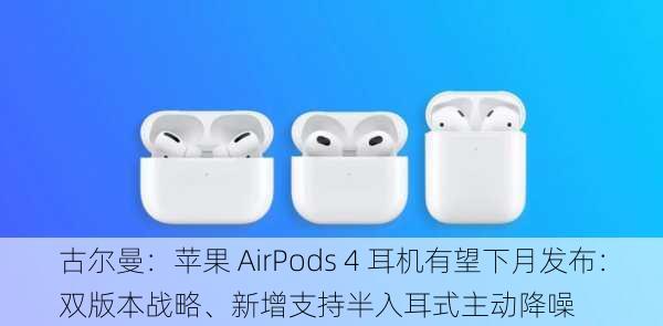 古尔曼：苹果 AirPods 4 耳机有望下月发布：双版本战略、新增支持半入耳式主动降噪