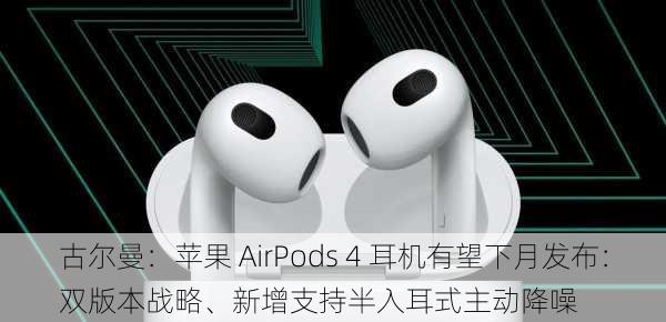 古尔曼：苹果 AirPods 4 耳机有望下月发布：双版本战略、新增支持半入耳式主动降噪