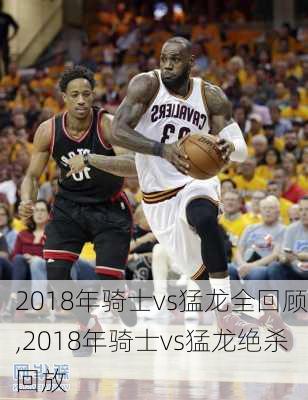 2018年骑士vs猛龙全回顾,2018年骑士vs猛龙绝杀回放