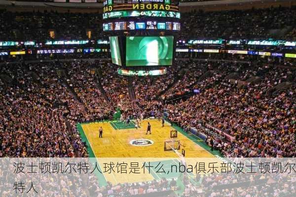 波士顿凯尔特人球馆是什么,nba俱乐部波士顿凯尔特人