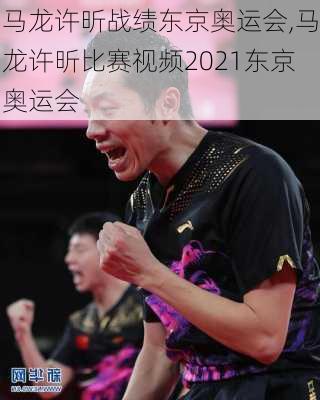 马龙许昕战绩东京奥运会,马龙许昕比赛视频2021东京奥运会