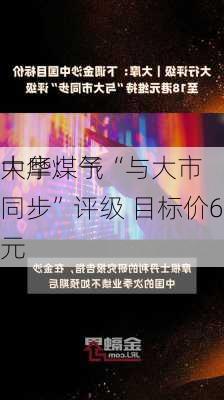 大摩：予
中华煤气“与大市同步”评级 目标价6.4
元