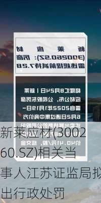 新莱应材(300260.SZ)相关当事人江苏证监局拟作出行政处罚