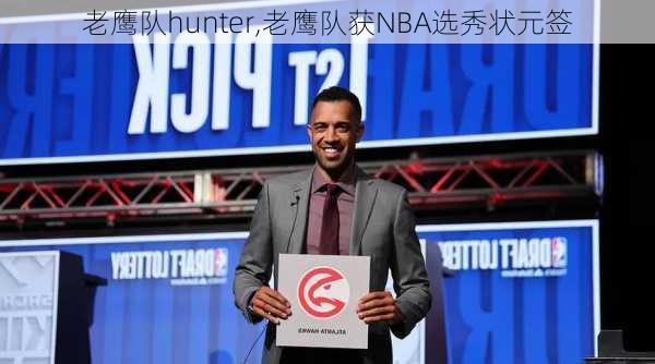 老鹰队hunter,老鹰队获NBA选秀状元签