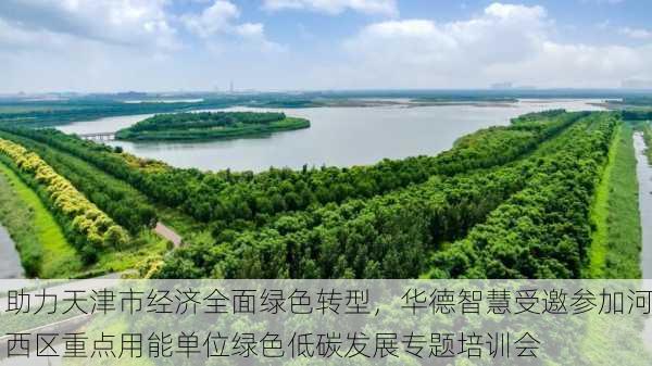 助力天津市经济全面绿色转型，华德智慧受邀参加河西区重点用能单位绿色低碳发展专题培训会