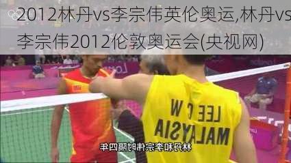 2012林丹vs李宗伟英伦奥运,林丹vs李宗伟2012伦敦奥运会(央视网)