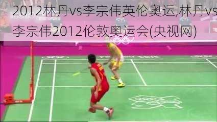 2012林丹vs李宗伟英伦奥运,林丹vs李宗伟2012伦敦奥运会(央视网)