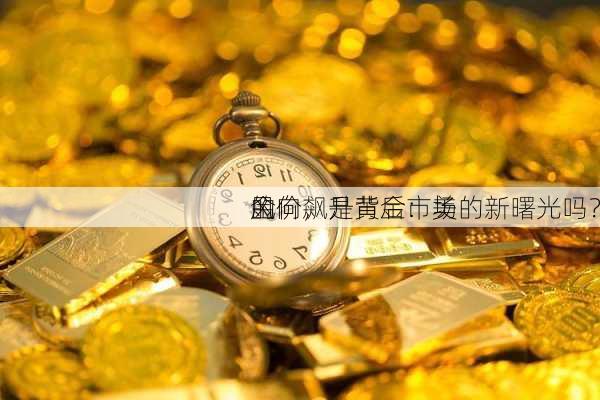 金价飙升背后：美
的
风向，是黄金市场的新曙光吗？