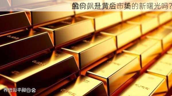 金价飙升背后：美
的
风向，是黄金市场的新曙光吗？