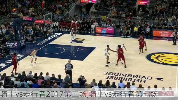 骑士vs步行者2017第三场,骑士vs步行者第七场