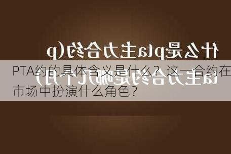 PTA约的具体含义是什么？这一合约在市场中扮演什么角色？