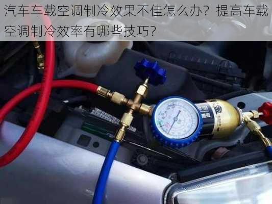 汽车车载空调制冷效果不佳怎么办？提高车载空调制冷效率有哪些技巧？