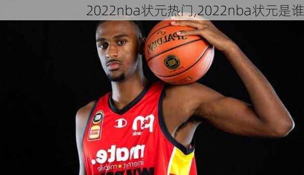 2022nba状元热门,2022nba状元是谁