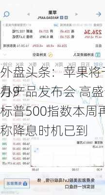 外盘头条：苹果将于当地时间9月9
办产品发布会 高盛预计标普500指数本周再创新高 称降息时机已到