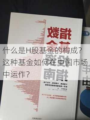 什么是H股基金的构成？这种基金如何在中国市场中运作？