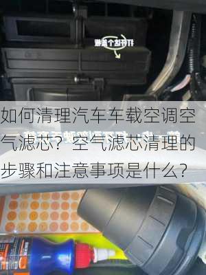 如何清理汽车车载空调空气滤芯？空气滤芯清理的步骤和注意事项是什么？