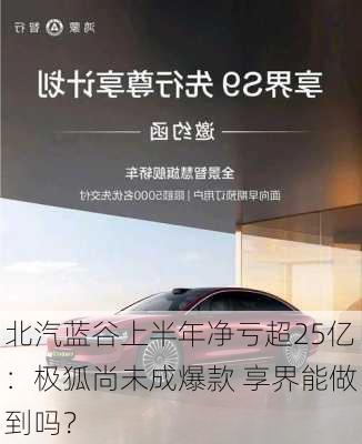 北汽蓝谷上半年净亏超25亿：极狐尚未成爆款 享界能做到吗？