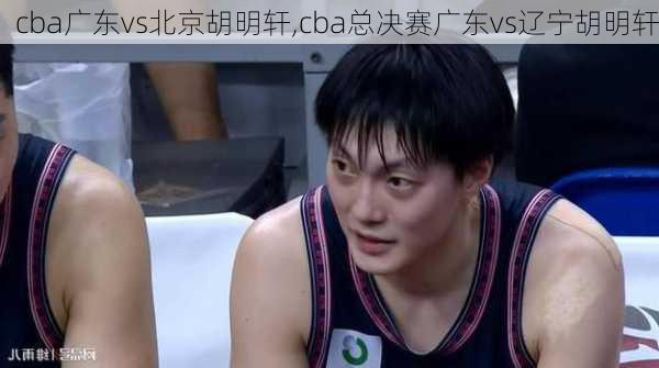 cba广东vs北京胡明轩,cba总决赛广东vs辽宁胡明轩