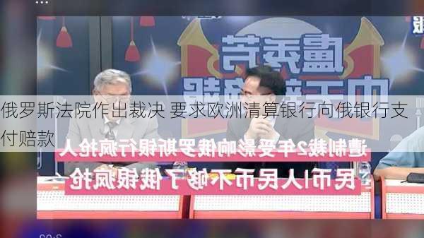 俄罗斯法院作出裁决 要求欧洲清算银行向俄银行支付赔款