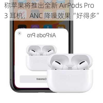 
称苹果将推出全新 AirPods Pro 3 耳机，ANC 降噪效果“好得多”