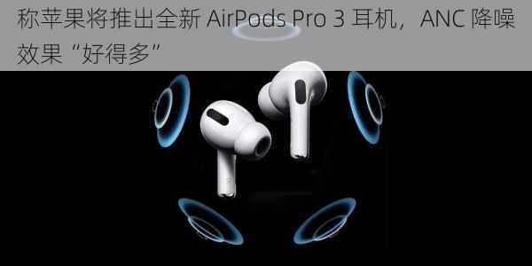 
称苹果将推出全新 AirPods Pro 3 耳机，ANC 降噪效果“好得多”