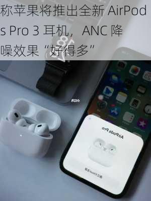 
称苹果将推出全新 AirPods Pro 3 耳机，ANC 降噪效果“好得多”